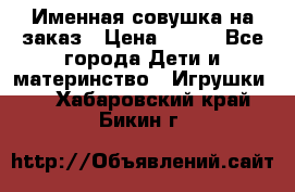 Именная совушка на заказ › Цена ­ 600 - Все города Дети и материнство » Игрушки   . Хабаровский край,Бикин г.